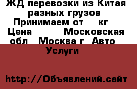 ЖД перевозки из Китая разных грузов. Принимаем от 10 кг. › Цена ­ 100 - Московская обл., Москва г. Авто » Услуги   